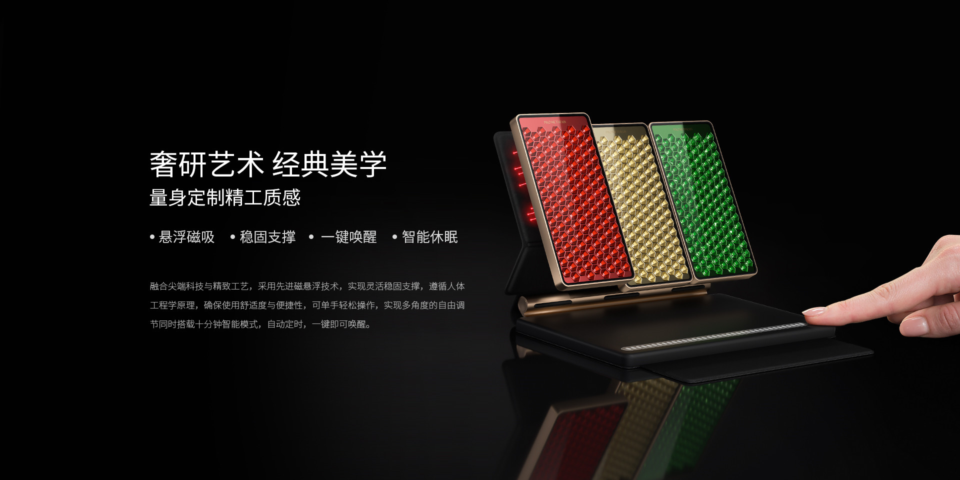 奢研藝術(shù)、經(jīng)典美學(xué)，量身定制精工質(zhì)感，懸浮磁吸、穩(wěn)固支撐、一鍵喚醒、智能休眠